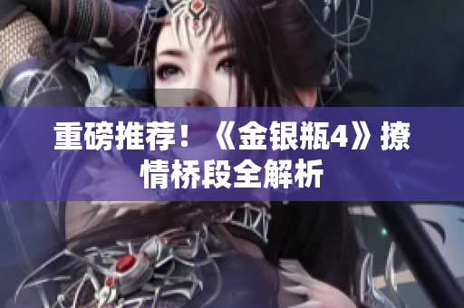 重磅推荐！《金银瓶4》撩情桥段全解析
