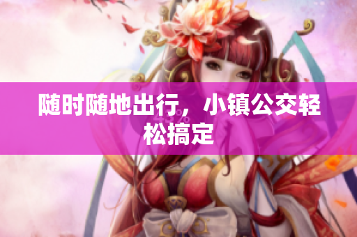 随时随地出行，小镇公交轻松搞定