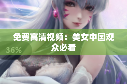 免费高清视频：美女中国观众必看