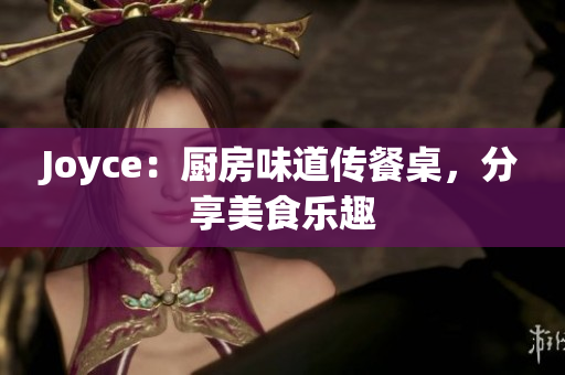 Joyce：厨房味道传餐桌，分享美食乐趣