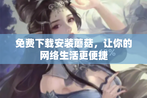 免费下载安装蘑菇，让你的网络生活更便捷