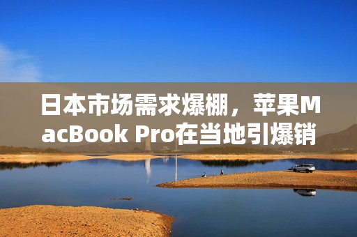 日本市场需求爆棚，苹果MacBook Pro在当地引爆销量