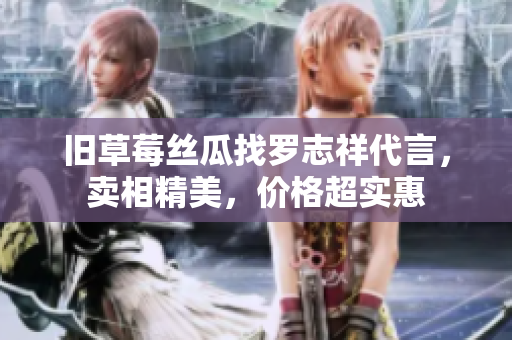 旧草莓丝瓜找罗志祥代言，卖相精美，价格超实惠