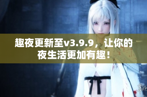 趣夜更新至v3.9.9，让你的夜生活更加有趣！