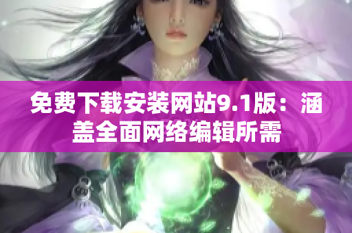 免费下载安装网站9.1版：涵盖全面网络编辑所需
