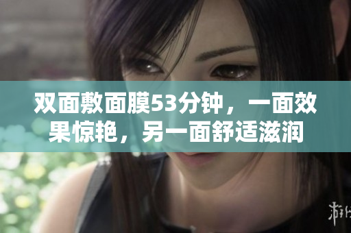 双面敷面膜53分钟，一面效果惊艳，另一面舒适滋润