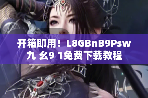 开箱即用！L8GBnB9Psw九 幺9 1免费下载教程