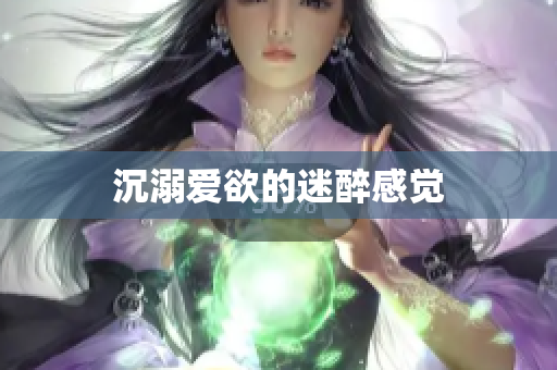 沉溺爱欲的迷醉感觉