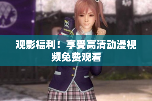 观影福利！享受高清动漫视频免费观看