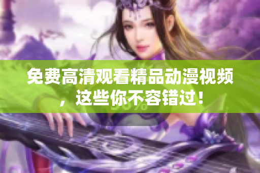 免费高清观看精品动漫视频，这些你不容错过！