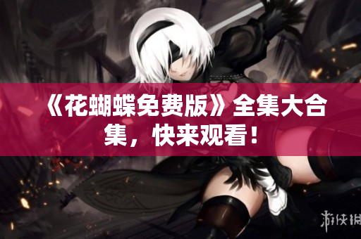 《花蝴蝶免费版》全集大合集，快来观看！
