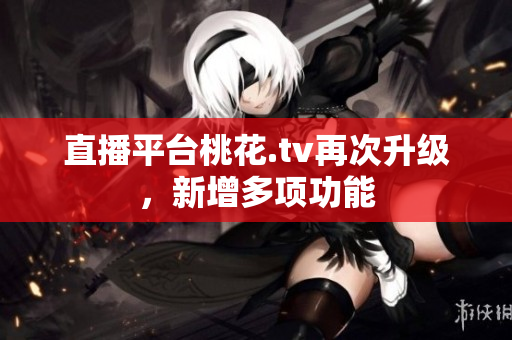 直播平台桃花.tv再次升级，新增多项功能