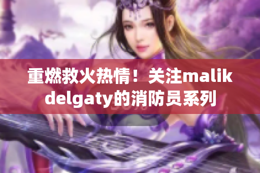 重燃救火热情！关注malikdelgaty的消防员系列