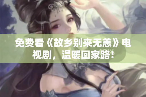 免费看《故乡别来无恙》电视剧，温暖回家路！