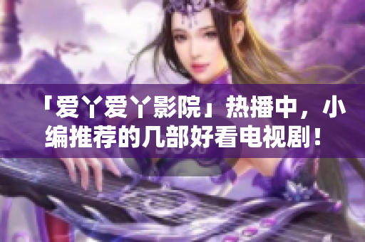 「爱丫爱丫影院」热播中，小编推荐的几部好看电视剧！