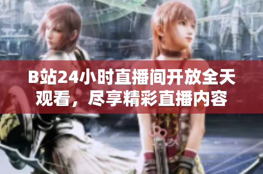B站24小时直播间开放全天观看，尽享精彩直播内容