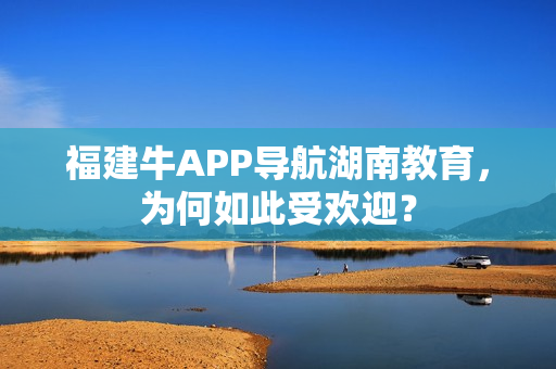 福建牛APP导航湖南教育，为何如此受欢迎？