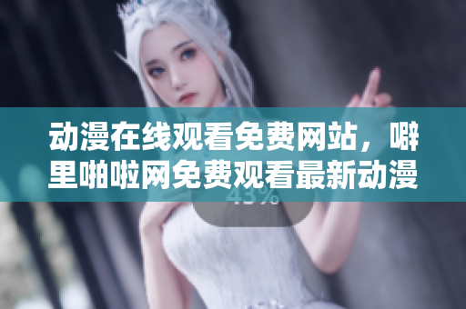 动漫在线观看免费网站，噼里啪啦网免费观看最新动漫！