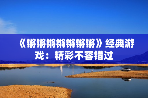 《锵锵锵锵锵锵锵》经典游戏：精彩不容错过