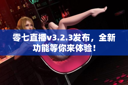 零七直播v3.2.3发布，全新功能等你来体验！