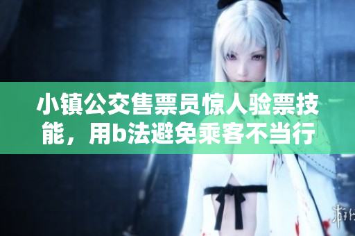 小镇公交售票员惊人验票技能，用b法避免乘客不当行为