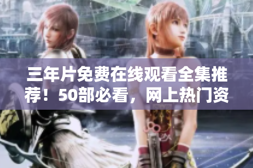 三年片免费在线观看全集推荐！50部必看，网上热门资源汇总！
