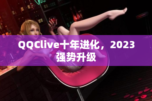 QQClive十年进化，2023强势升级