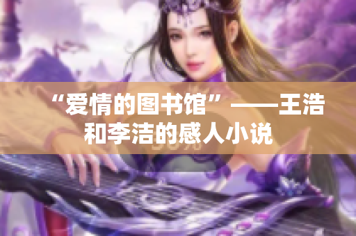 “爱情的图书馆”——王浩和李洁的感人小说