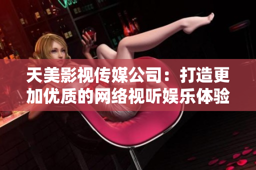 天美影视传媒公司：打造更加优质的网络视听娱乐体验
