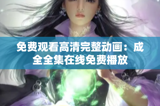 免费观看高清完整动画：成全全集在线免费播放
