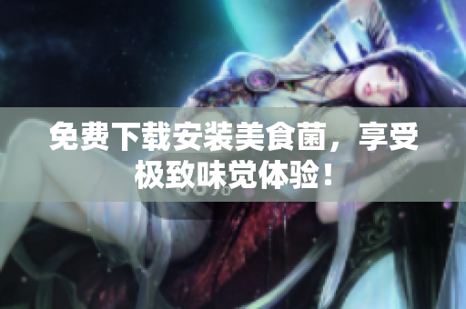 免费下载安装美食菌，享受极致味觉体验！