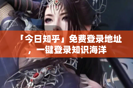 「今日知乎」免费登录地址，一键登录知识海洋