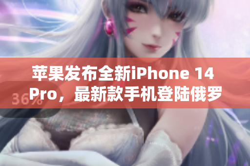 苹果发布全新iPhone 14 Pro，最新款手机登陆俄罗斯市场
