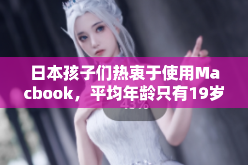 日本孩子们热衷于使用Macbook，平均年龄只有19岁！