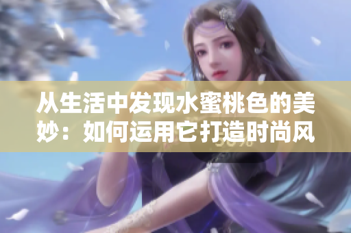 从生活中发现水蜜桃色的美妙：如何运用它打造时尚风格