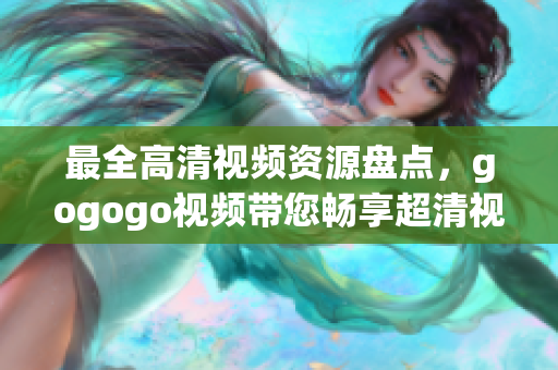 最全高清视频资源盘点，gogogo视频带您畅享超清视觉盛宴