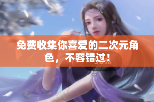 免费收集你喜爱的二次元角色，不容错过！