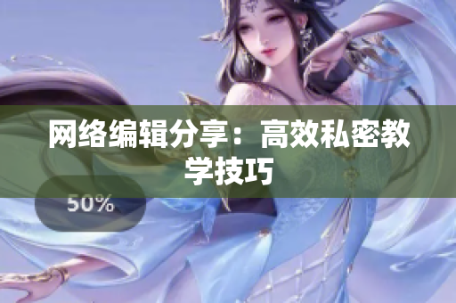 网络编辑分享：高效私密教学技巧