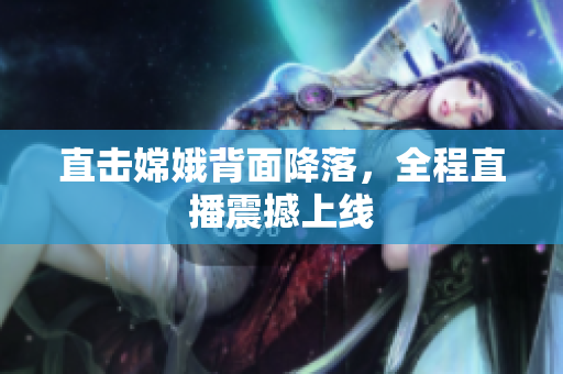 直击嫦娥背面降落，全程直播震撼上线