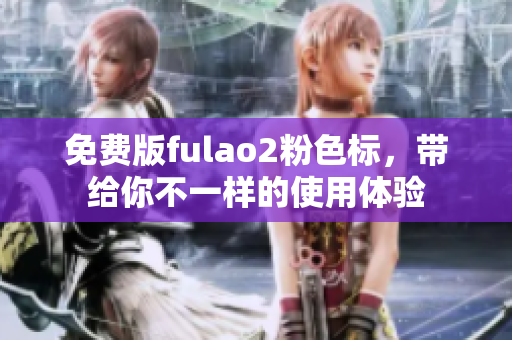 免费版fulao2粉色标，带给你不一样的使用体验