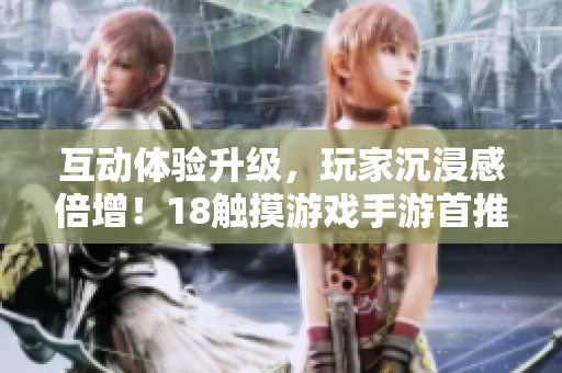 互动体验升级，玩家沉浸感倍增！18触摸游戏手游首推！