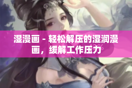 湿漫画 - 轻松解压的湿润漫画，缓解工作压力