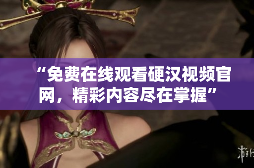 “免费在线观看硬汉视频官网，精彩内容尽在掌握”