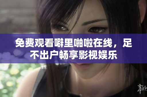 免费观看噼里啪啦在线，足不出户畅享影视娱乐