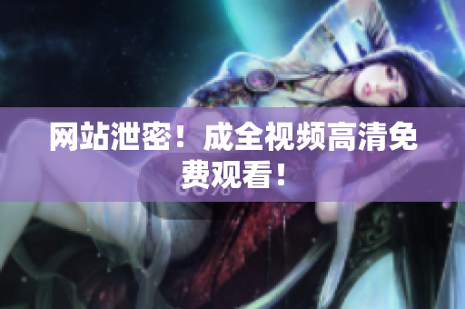 网站泄密！成全视频高清免费观看！