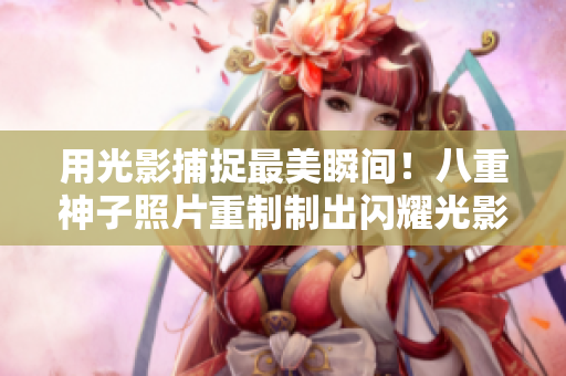 用光影捕捉最美瞬间！八重神子照片重制制出闪耀光影！
