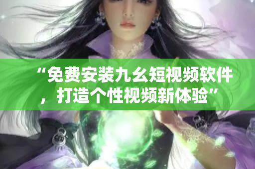 “免费安装九幺短视频软件，打造个性视频新体验”
