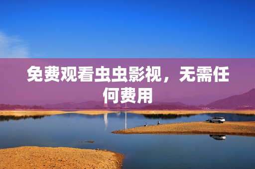 免费观看虫虫影视，无需任何费用