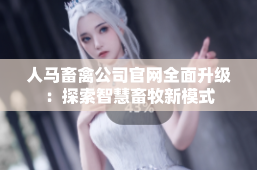 人马畜禽公司官网全面升级：探索智慧畜牧新模式