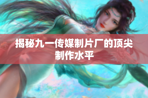 揭秘九一传媒制片厂的顶尖制作水平